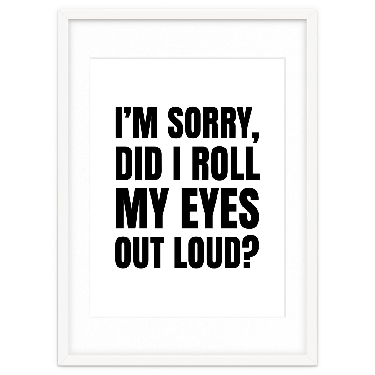 I'm Sorry Did I Roll My Eyes Out Loud