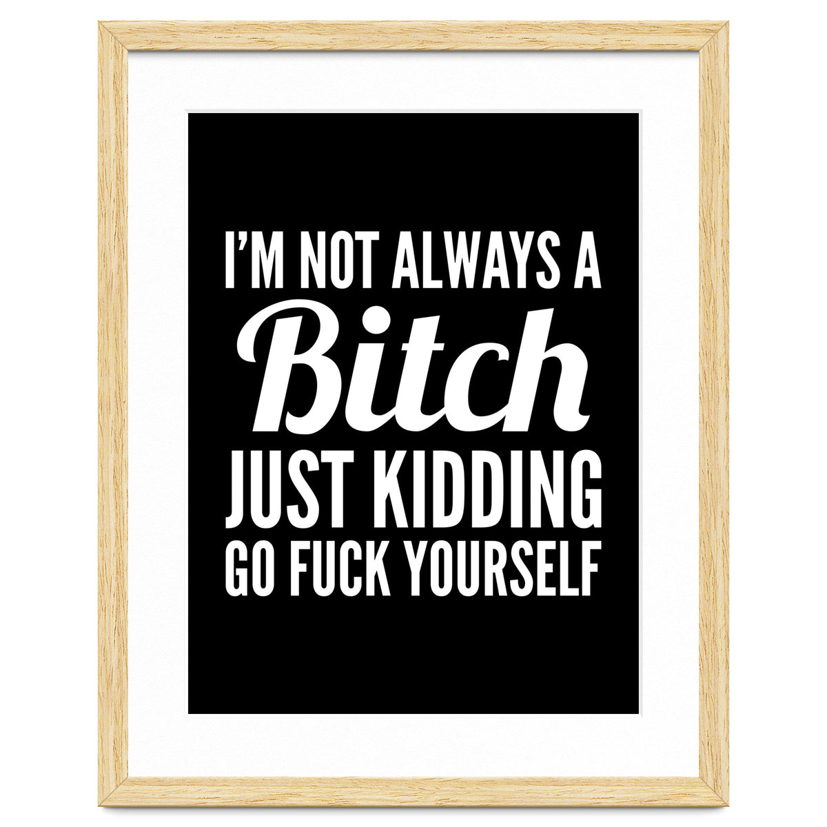 I'm Not Always A Bitch Just Kidding Go Fuck Yourself