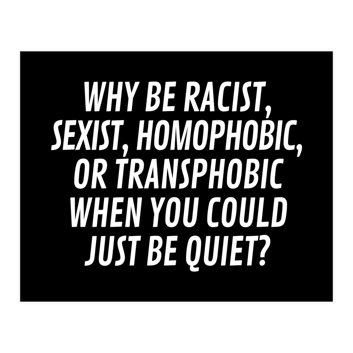 Why Be Racist, Sexist, Homophobic, Or Transphobic When You Could Just Be Quiet Black (Print Only)