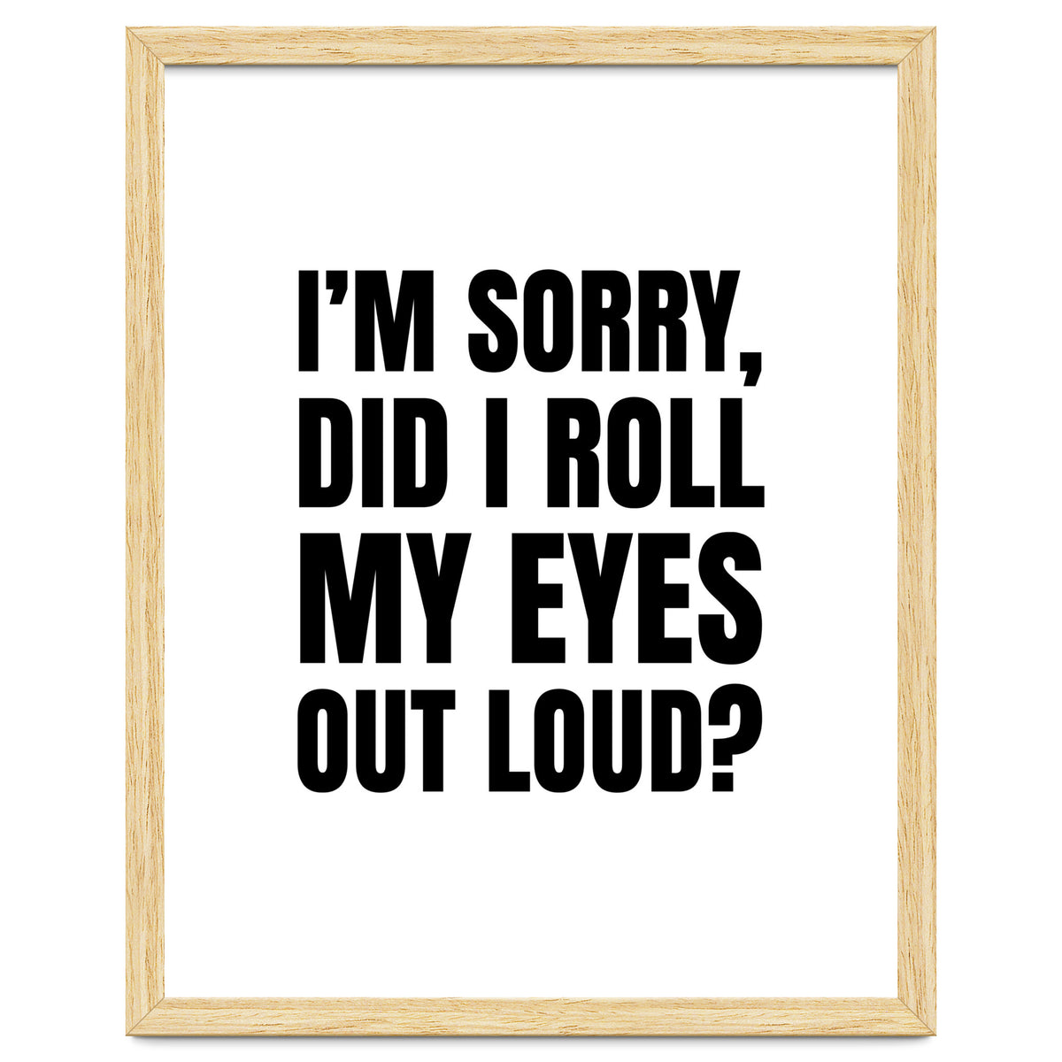 I'm Sorry Did I Roll My Eyes Out Loud