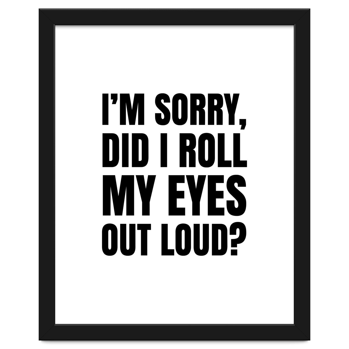 I'm Sorry Did I Roll My Eyes Out Loud