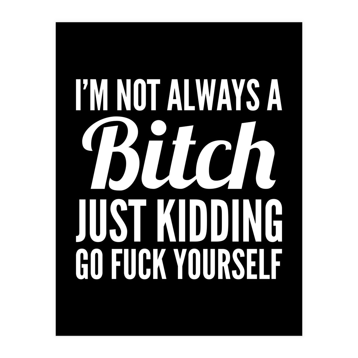 I'm Not Always A Bitch Just Kidding Go Fuck Yourself (Print Only)