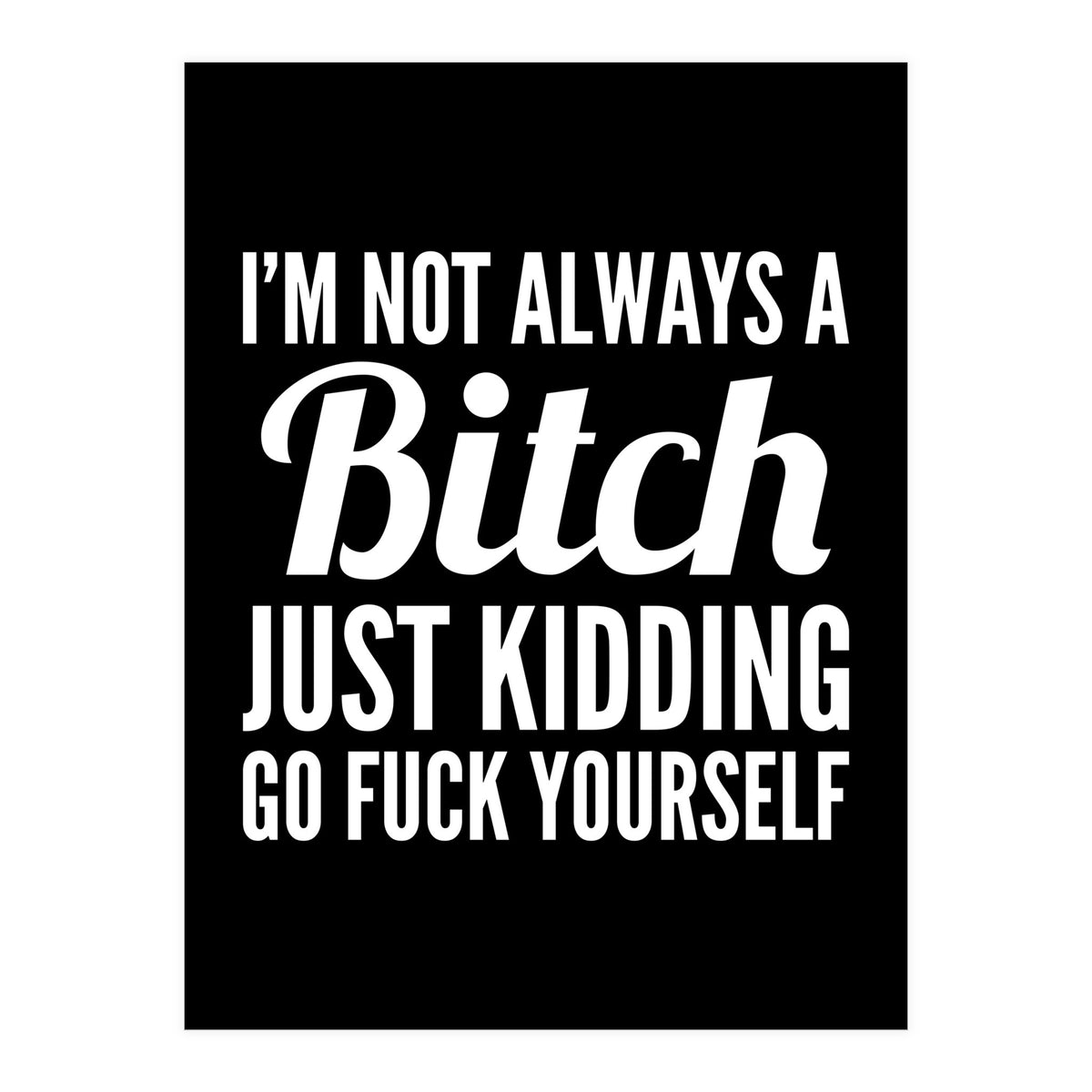 I'm Not Always A Bitch Just Kidding Go Fuck Yourself (Print Only)