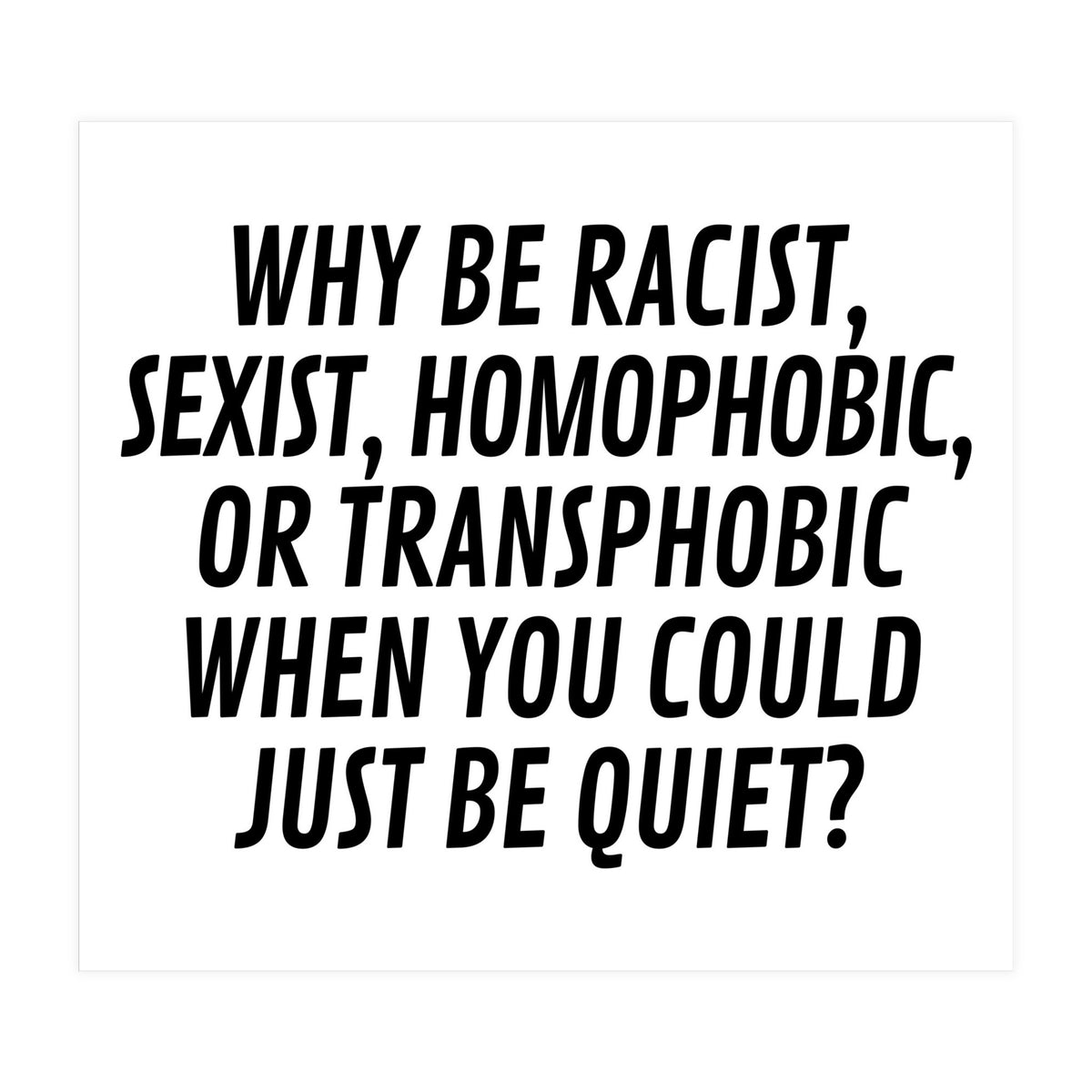 Why Be Racist, Sexist, Homophobic, Or Transphobic When You Could Just Be Quiet (Print Only)