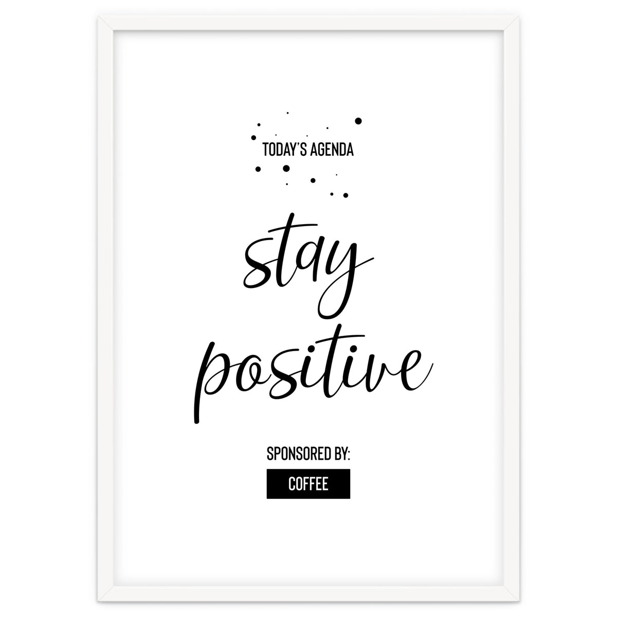 Today’s Agenda STAY POSITIVE Sponsored by Coffee