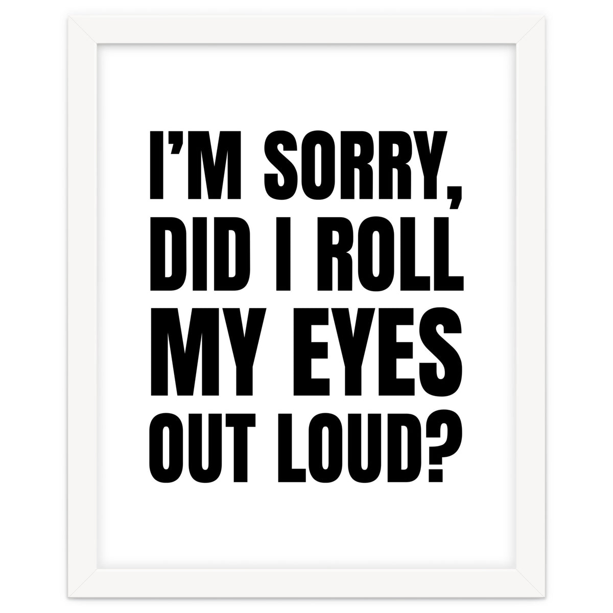 I'm Sorry Did I Roll My Eyes Out Loud