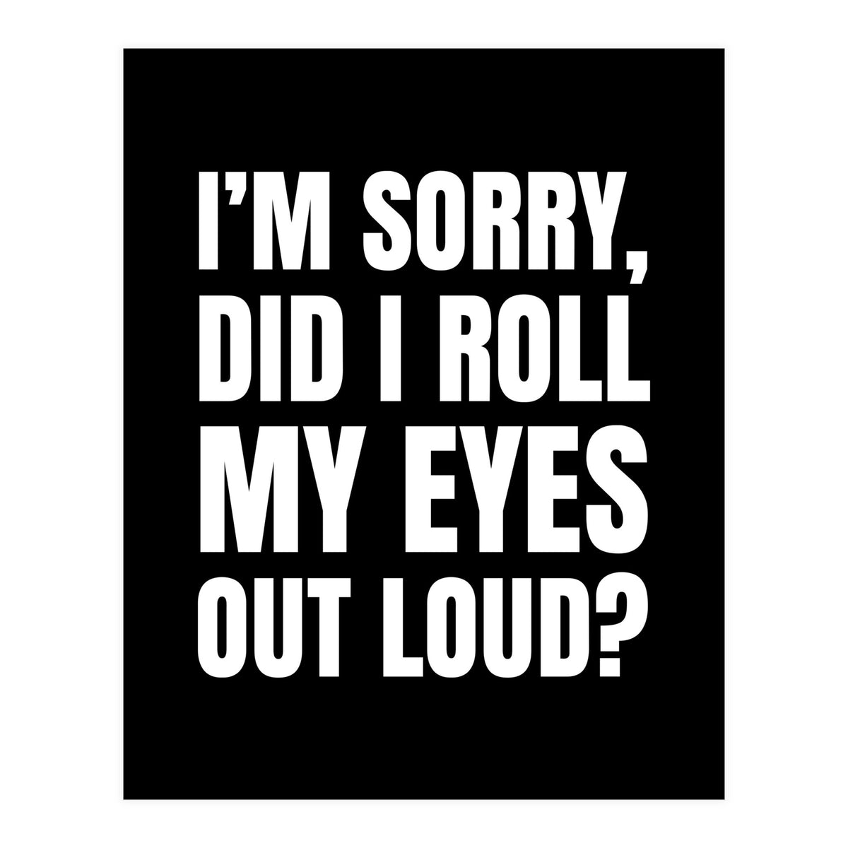 I'm Sorry Did I Roll My Eyes Out Loud Black (Print Only)