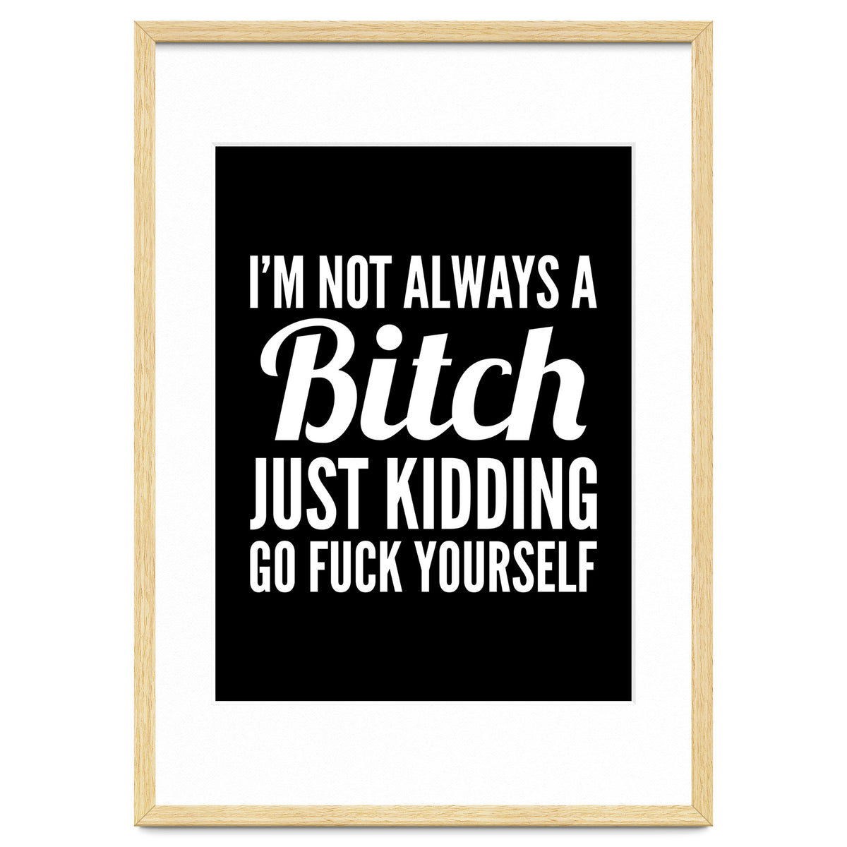 I'm Not Always A Bitch Just Kidding Go Fuck Yourself