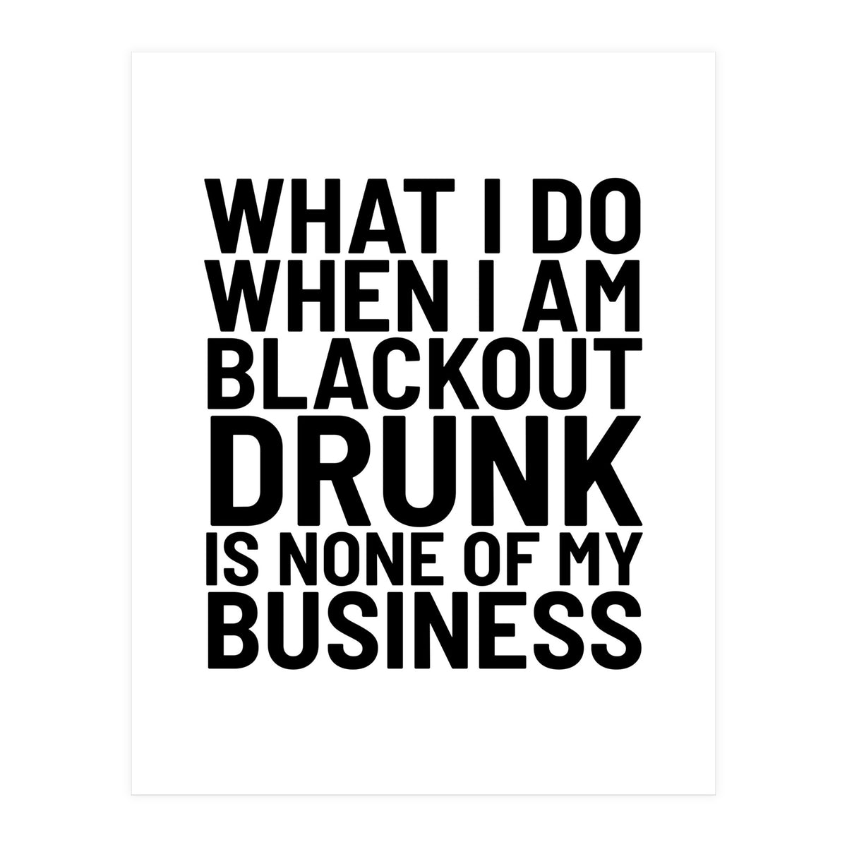 What I Do When I Am Blackout Drunk Is None Of My Business (Print Only)