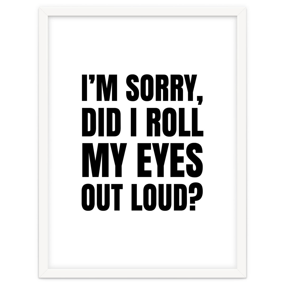 I'm Sorry Did I Roll My Eyes Out Loud