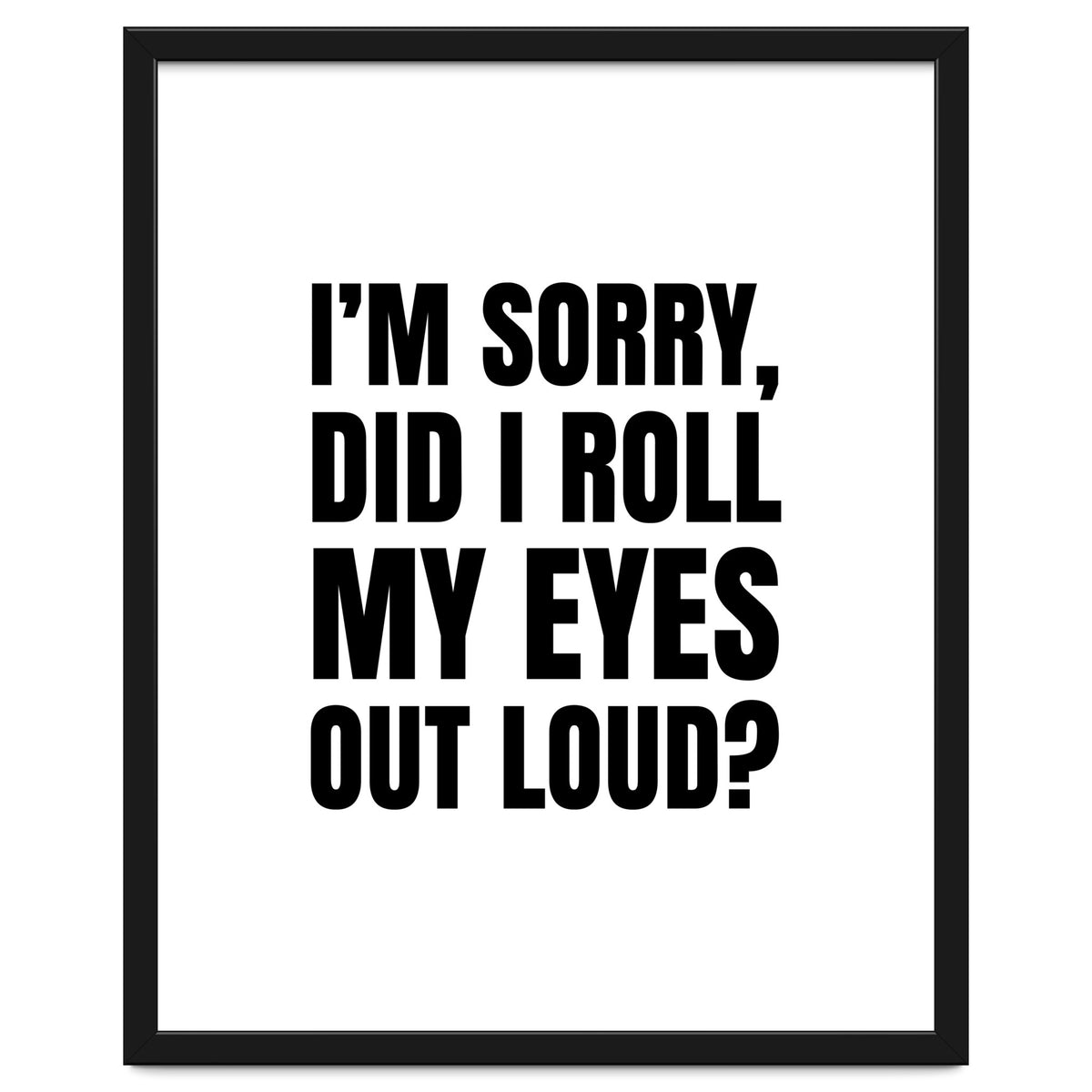 I'm Sorry Did I Roll My Eyes Out Loud