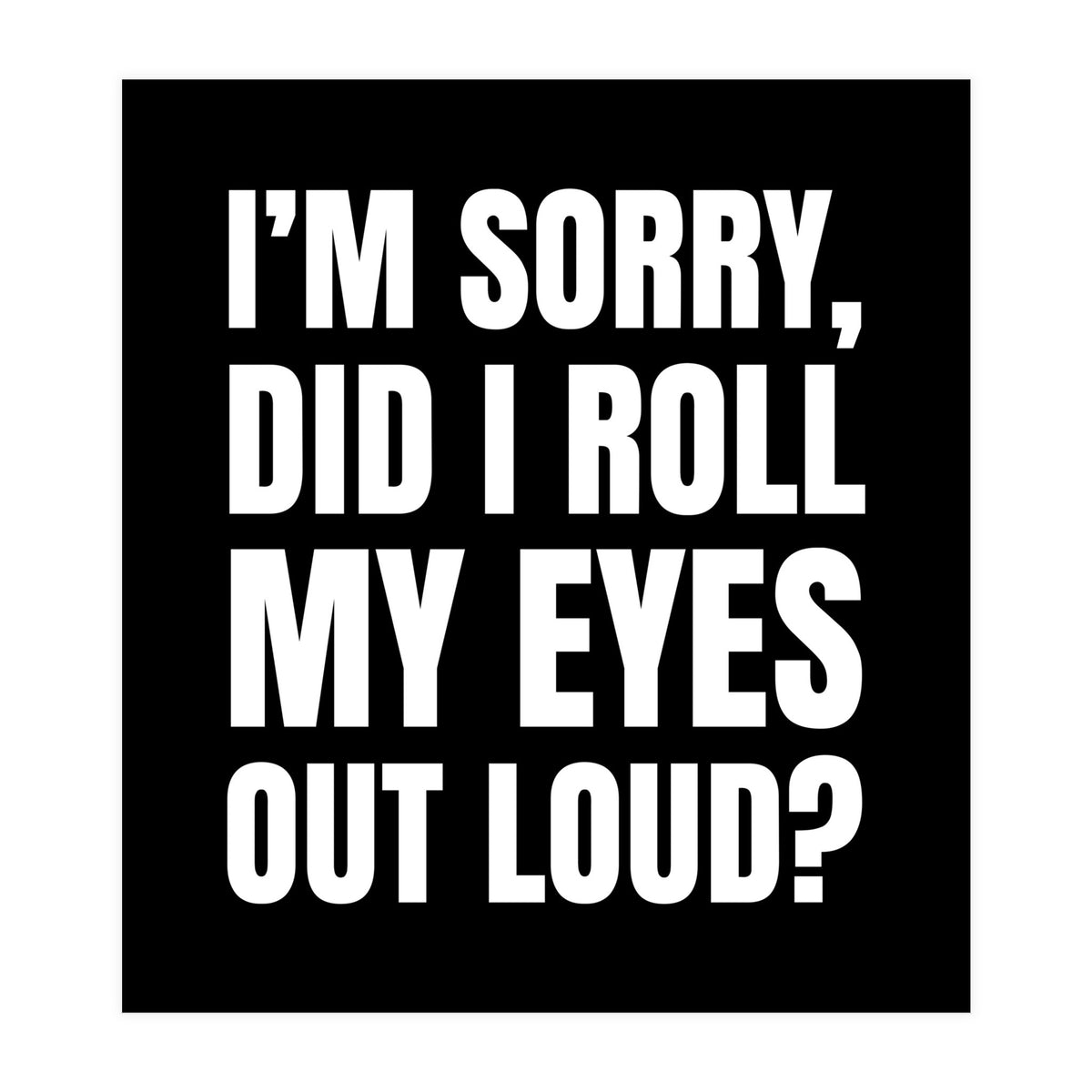 I'm Sorry Did I Roll My Eyes Out Loud Black (Print Only)