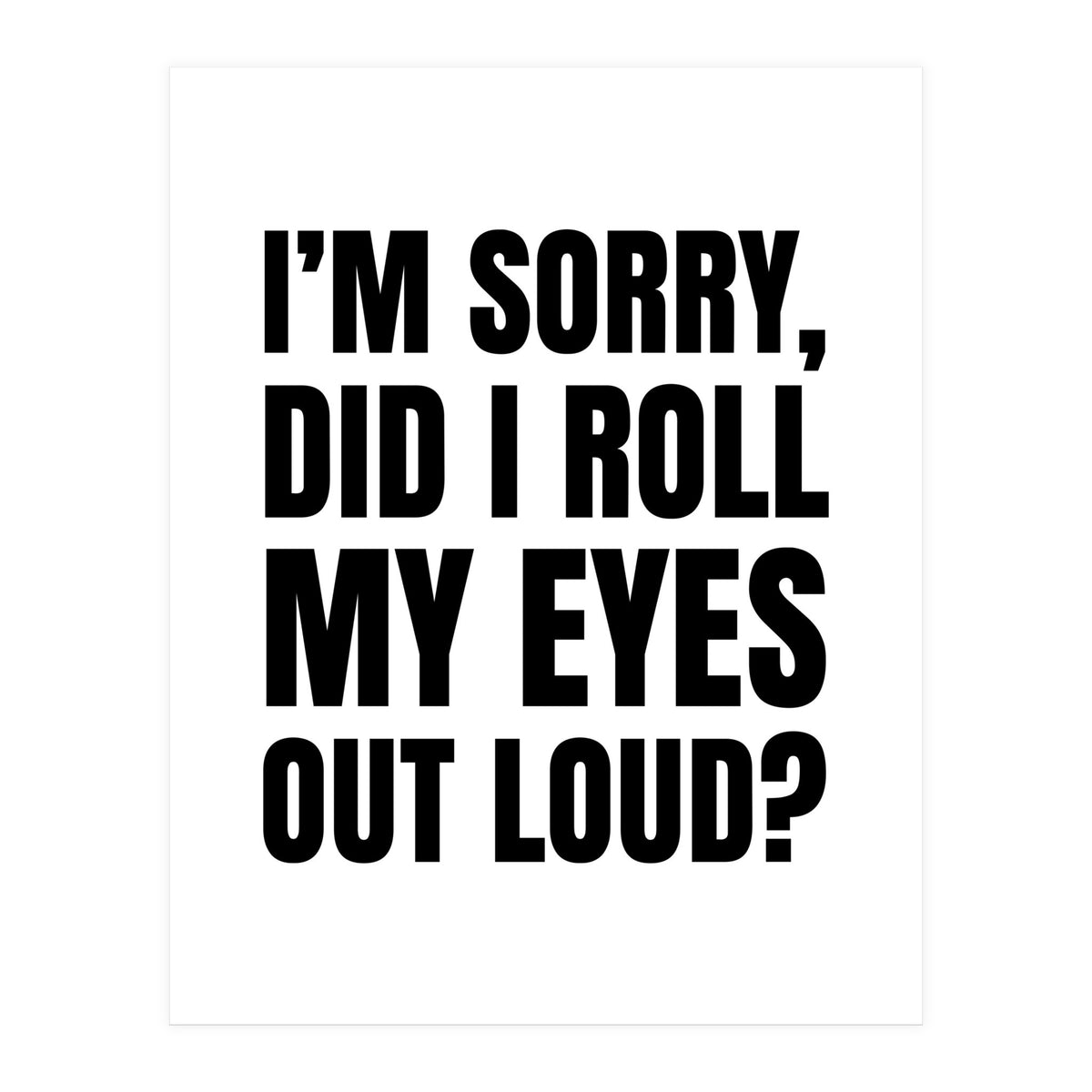 I'm Sorry Did I Roll My Eyes Out Loud (Print Only)