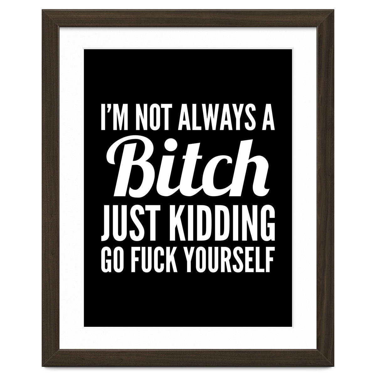 I'm Not Always A Bitch Just Kidding Go Fuck Yourself
