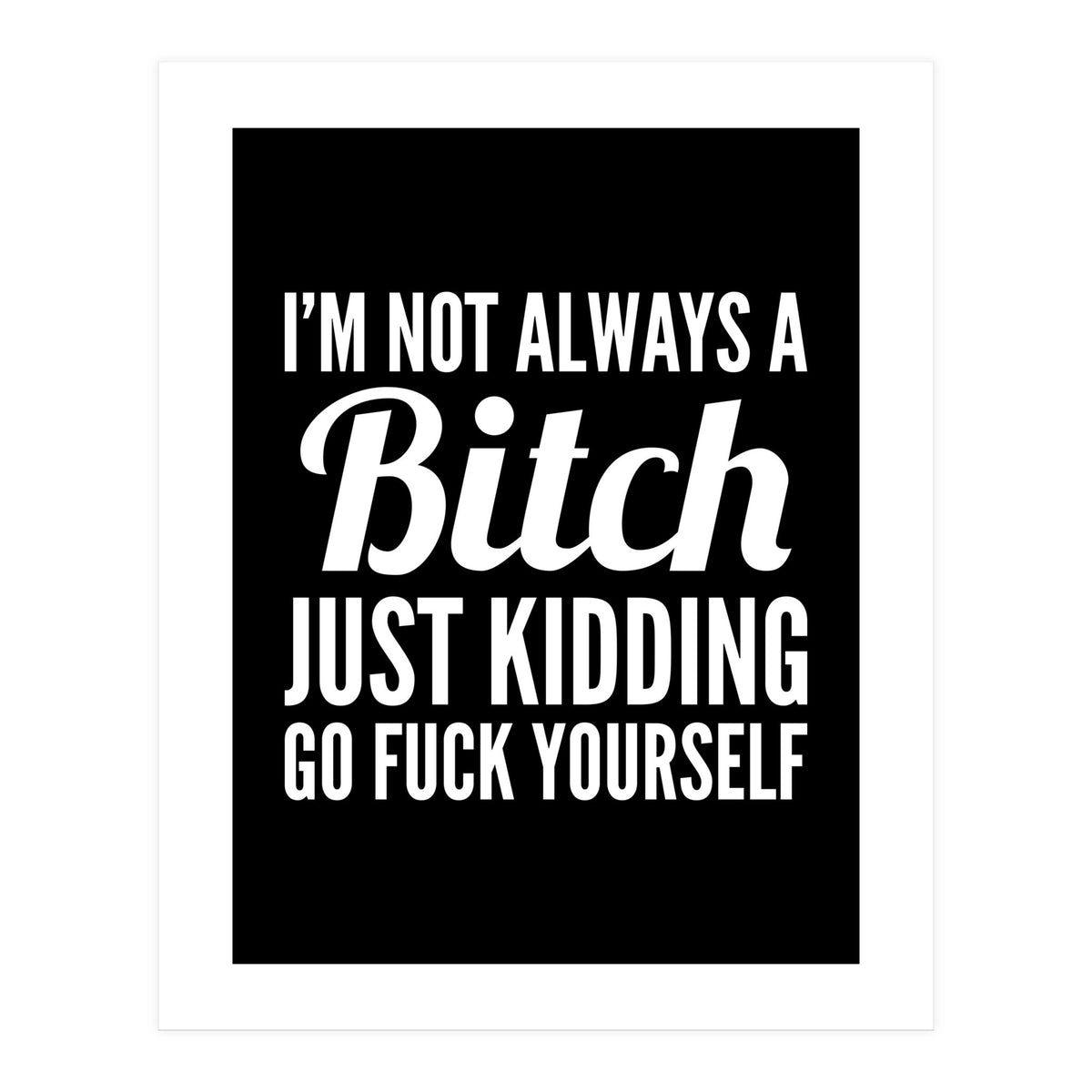I'm Not Always A Bitch Just Kidding Go Fuck Yourself (Print Only)