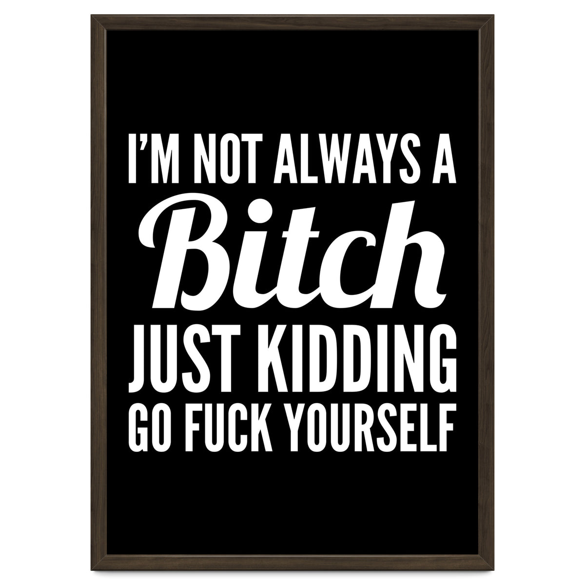 I'm Not Always A Bitch Just Kidding Go Fuck Yourself