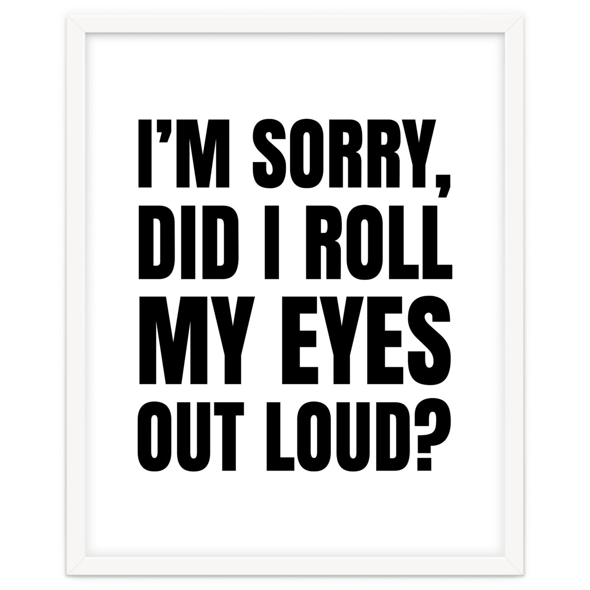 I'm Sorry Did I Roll My Eyes Out Loud