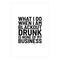 What I Do When I Am Blackout Drunk Is None Of My Business (Print Only)