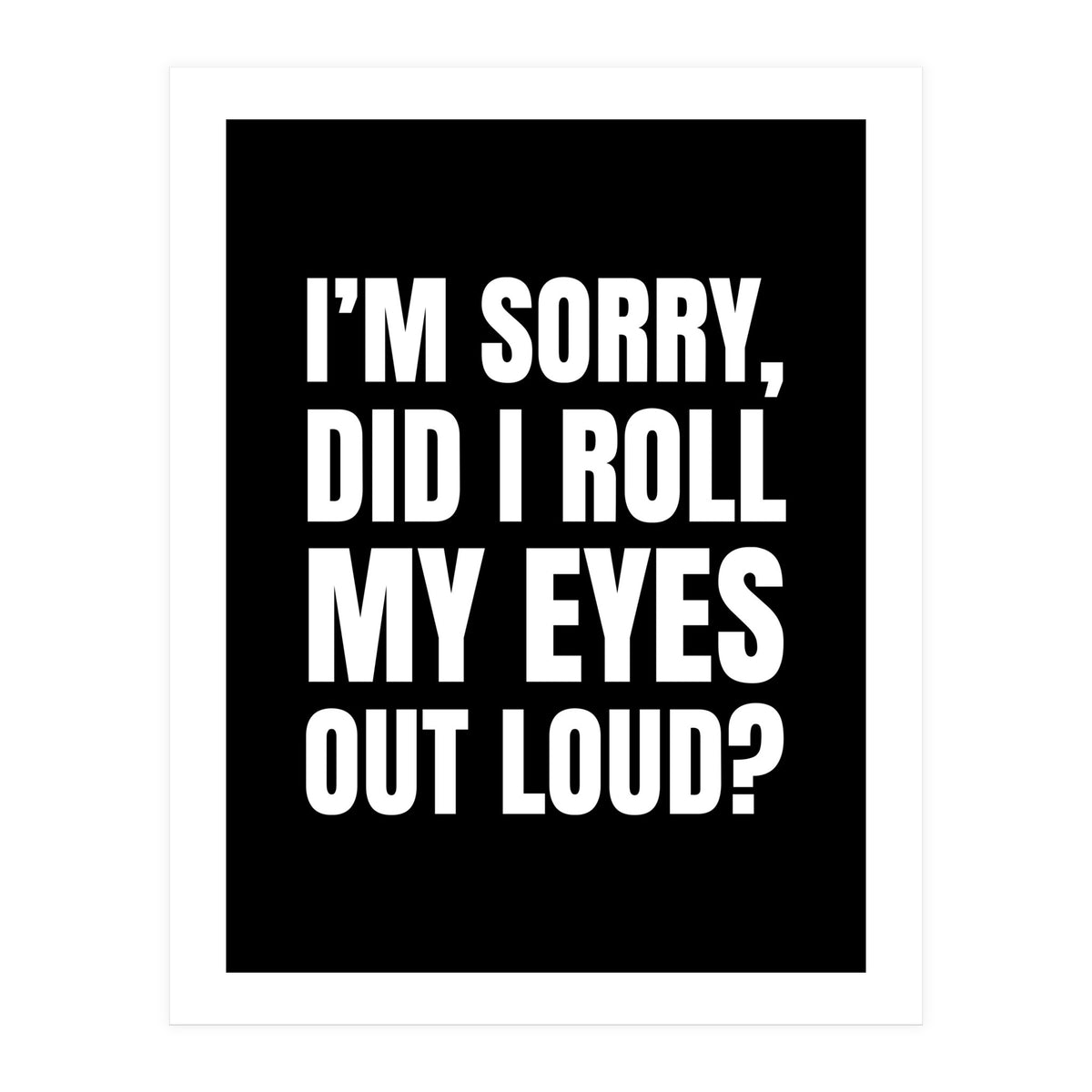I'm Sorry Did I Roll My Eyes Out Loud Black (Print Only)