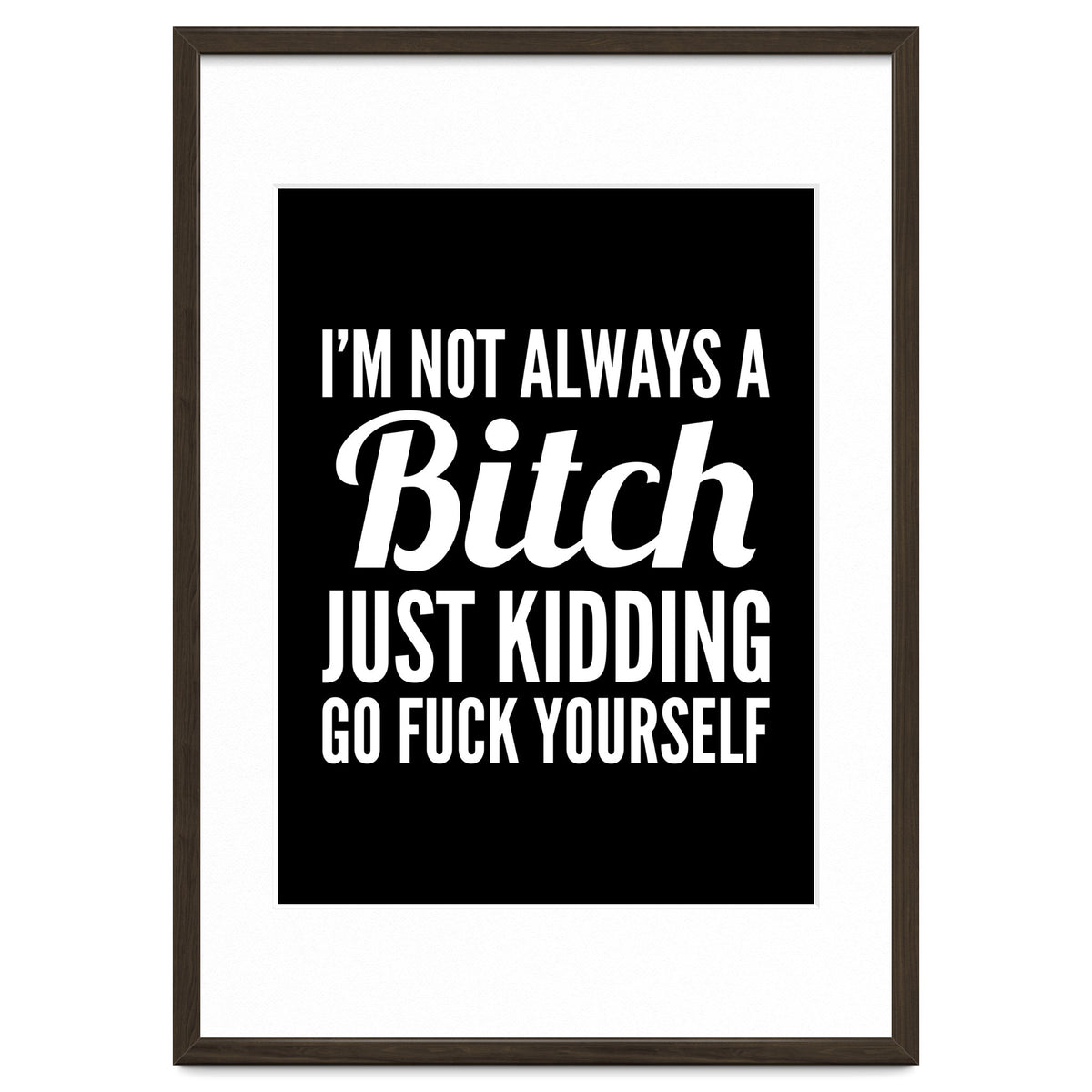 I'm Not Always A Bitch Just Kidding Go Fuck Yourself