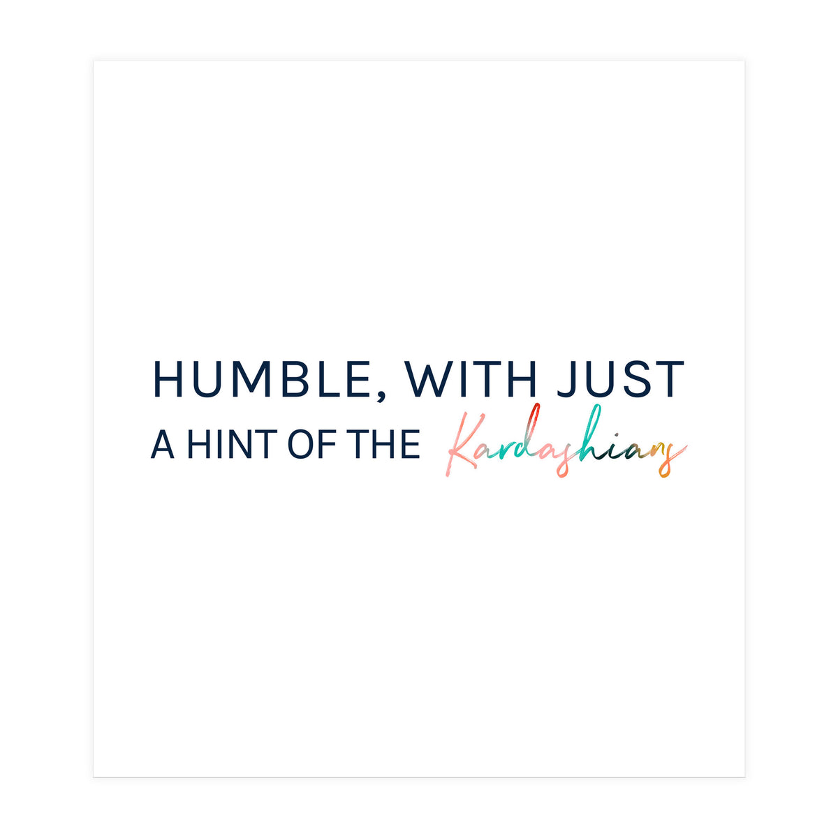 Humble, With Just A Hint Of The Kardashians (Print Only)