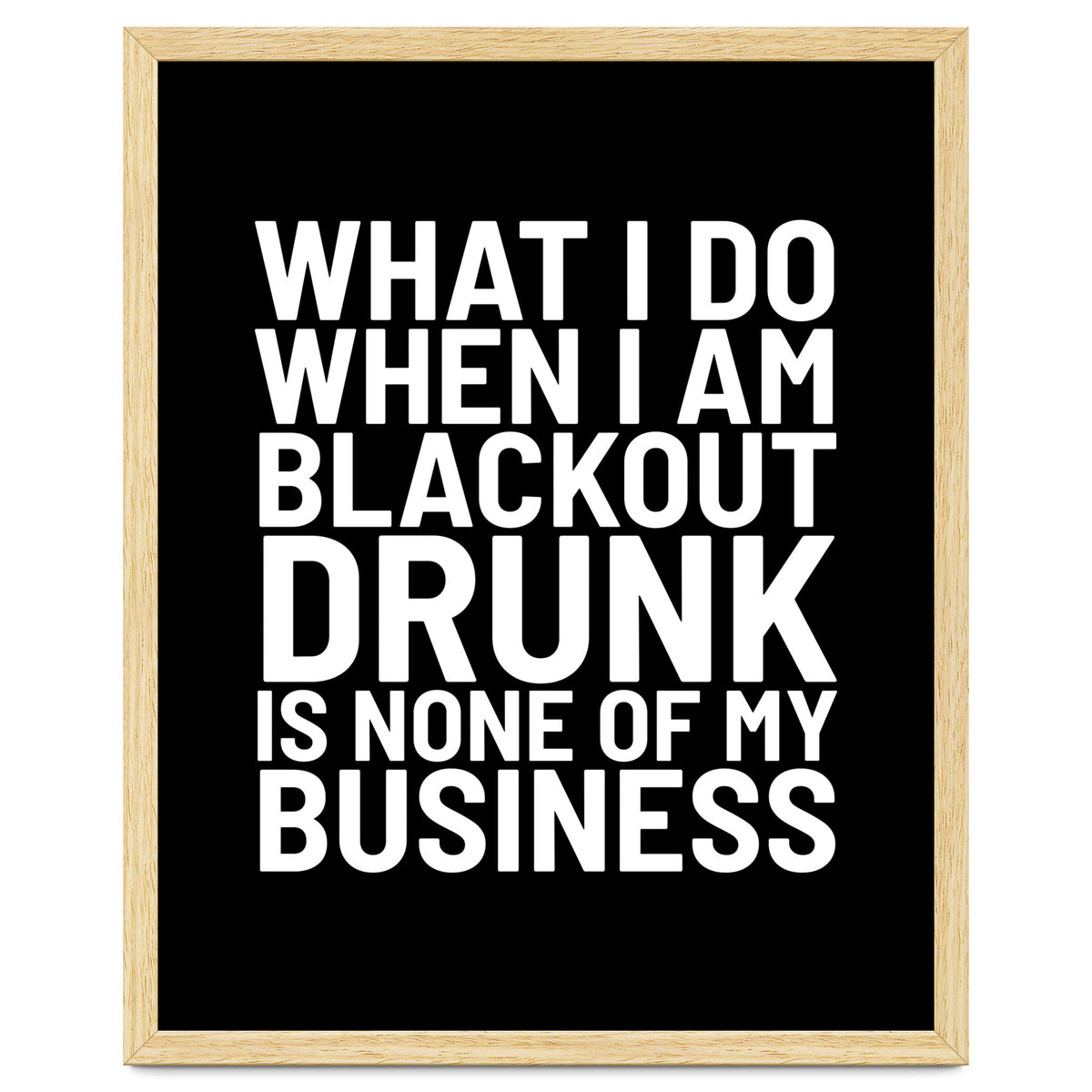What I Do When I Am Blackout Drunk Is None Of My Business Black