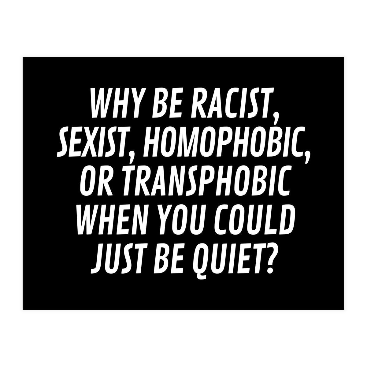 Why Be Racist, Sexist, Homophobic, Or Transphobic When You Could Just Be Quiet Black (Print Only)