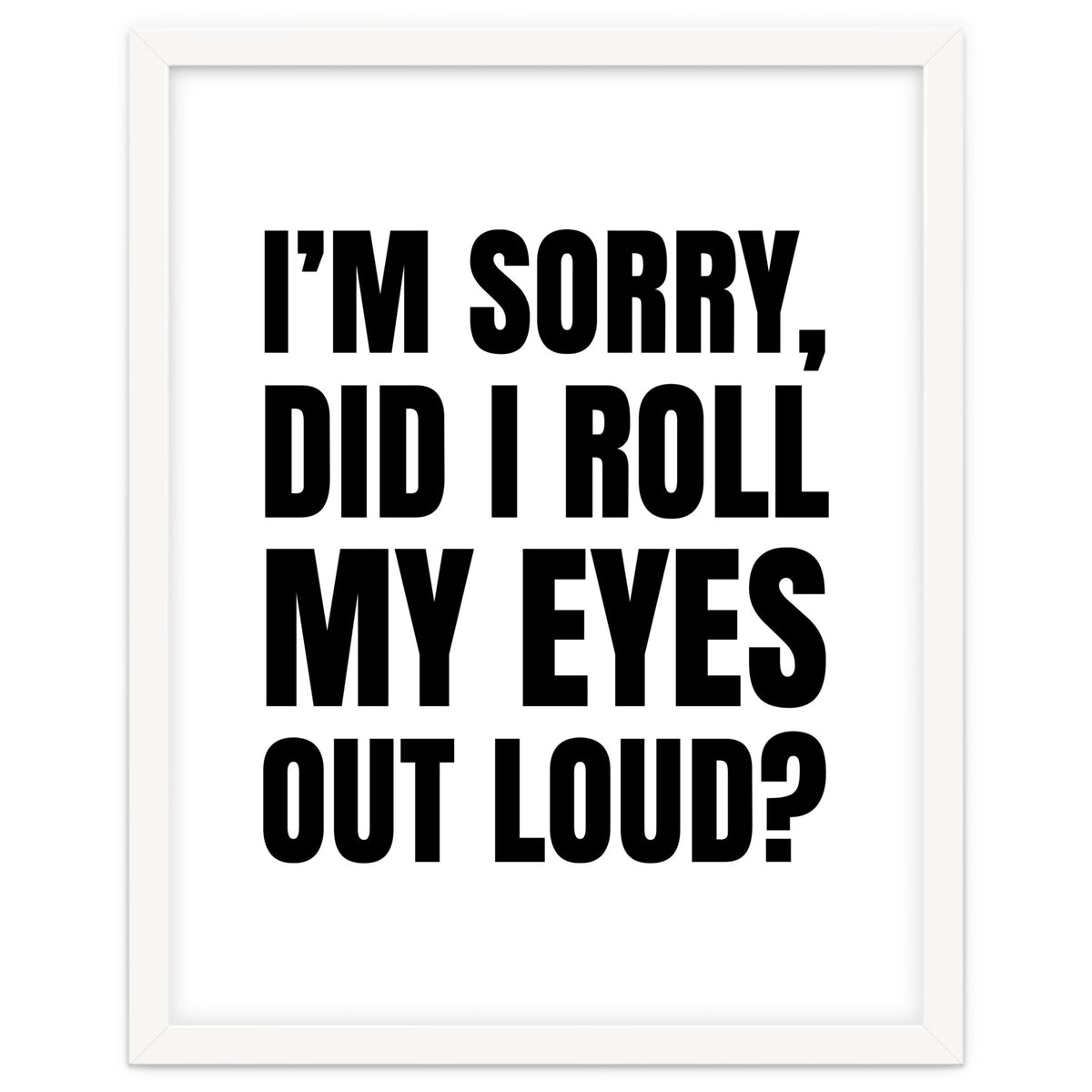 I'm Sorry Did I Roll My Eyes Out Loud