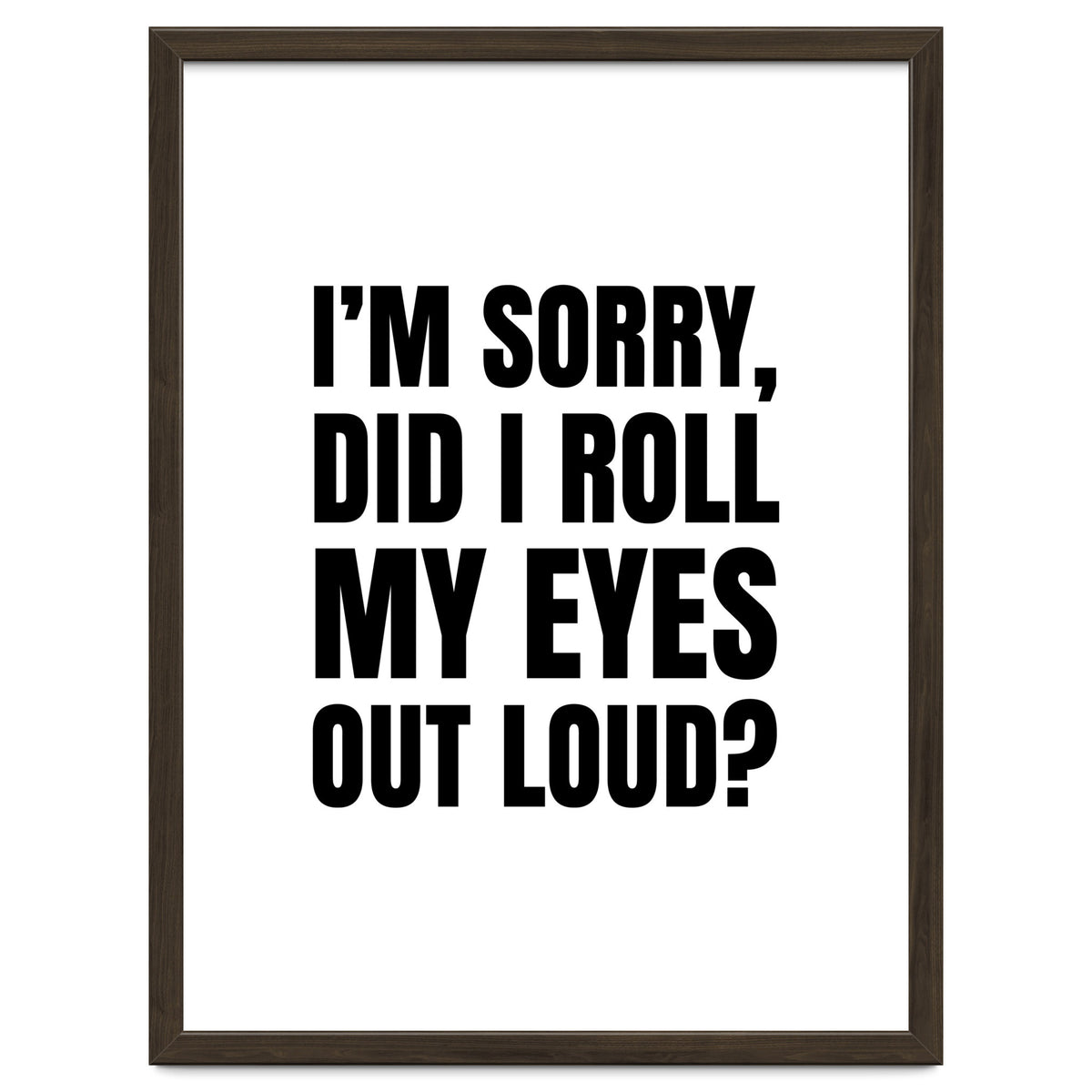 I'm Sorry Did I Roll My Eyes Out Loud