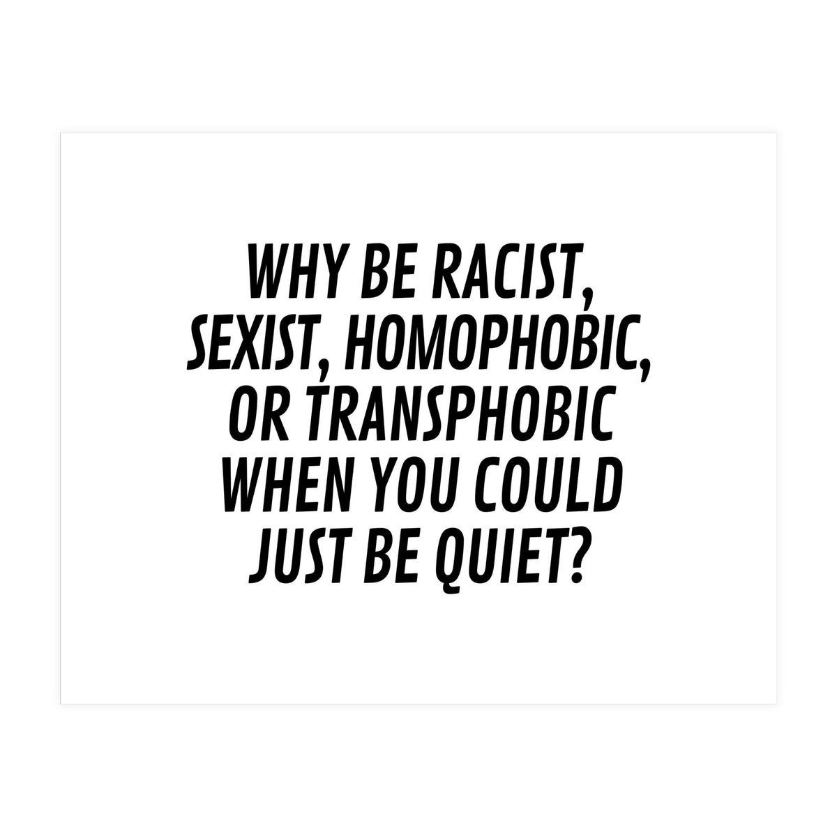 Why Be Racist, Sexist, Homophobic, Or Transphobic When You Could Just Be Quiet (Print Only)