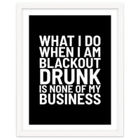 What I Do When I Am Blackout Drunk Is None Of My Business Black