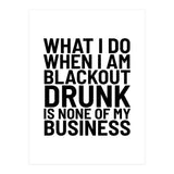 What I Do When I Am Blackout Drunk Is None Of My Business (Print Only) thumbnail