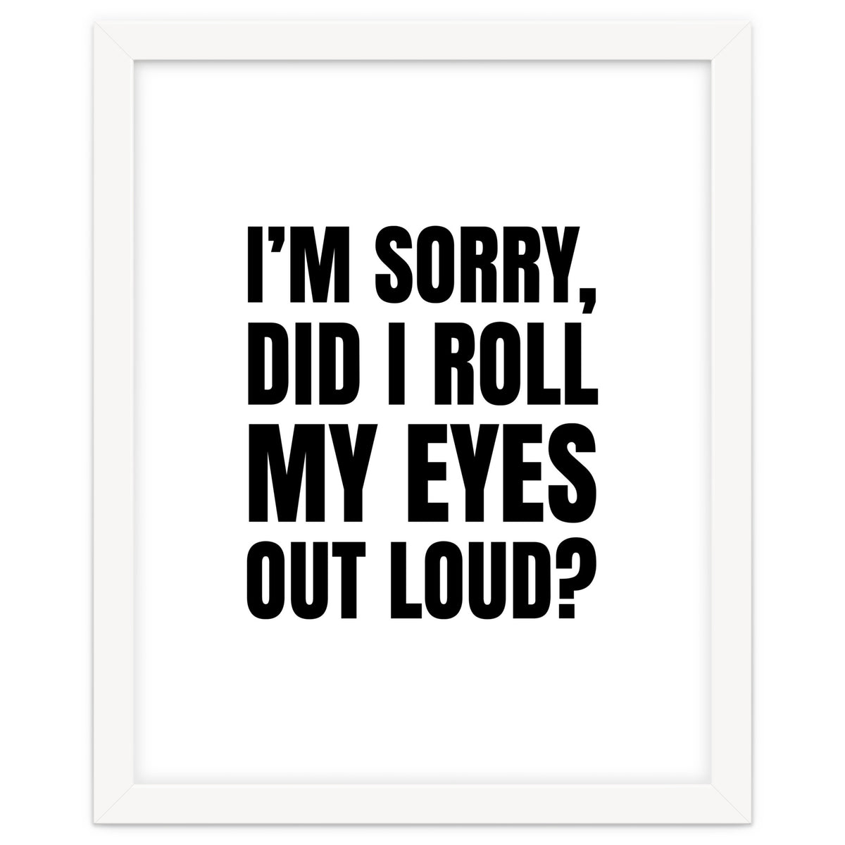 I'm Sorry Did I Roll My Eyes Out Loud