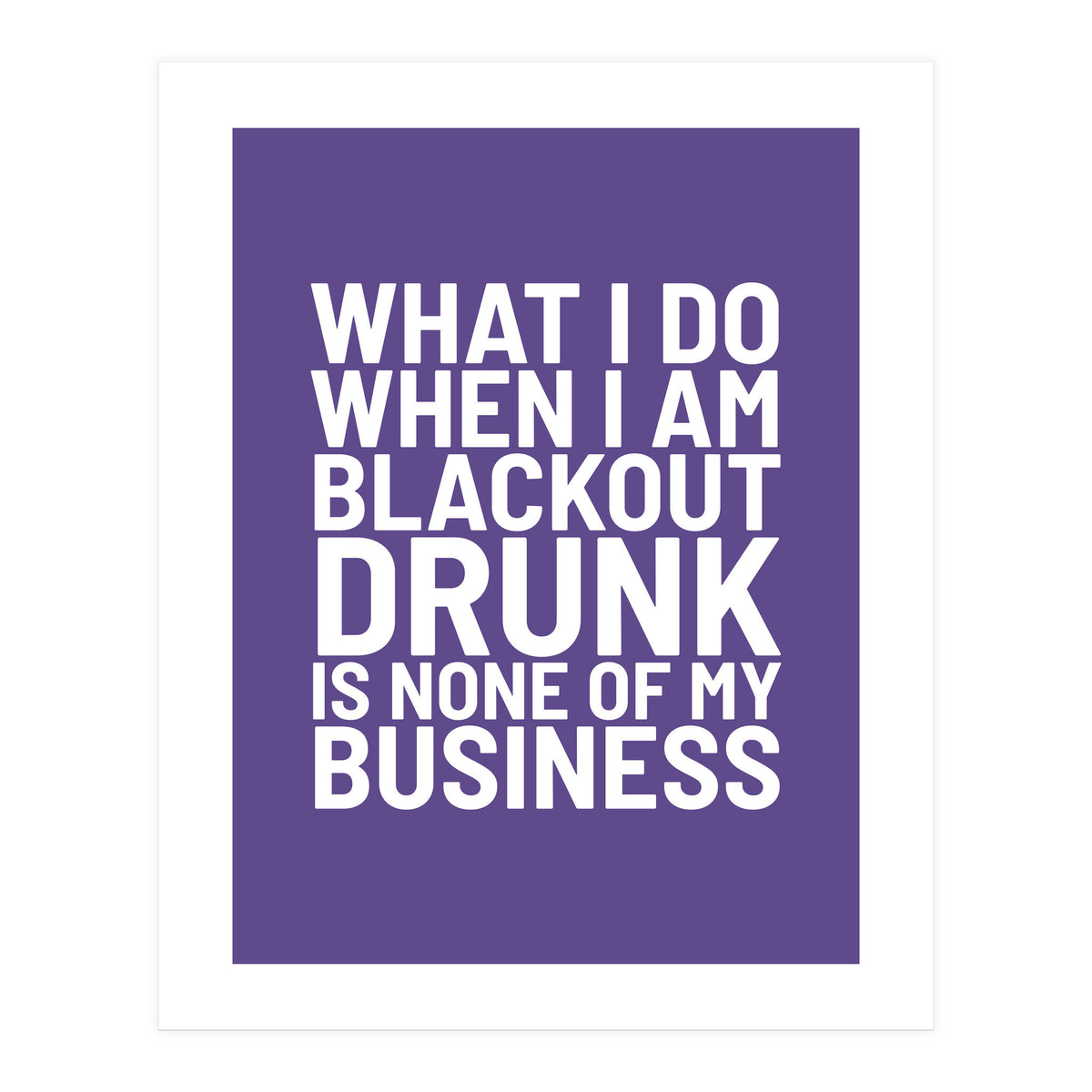What I Do When I Am Blackout Drunk Is None Of My Business Ultra Violet (Print Only)