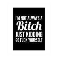 I'm Not Always A Bitch Just Kidding Go Fuck Yourself (Print Only)