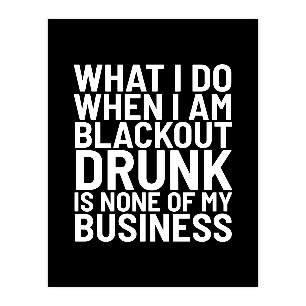 What I Do When I Am Blackout Drunk Is None Of My Business Black (Print Only)