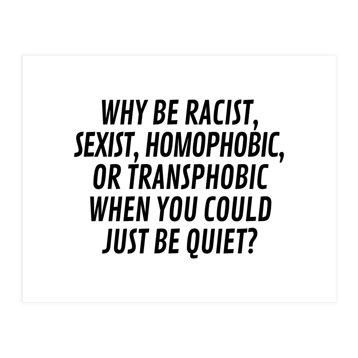 Why Be Racist, Sexist, Homophobic, Or Transphobic When You Could Just Be Quiet (Print Only)