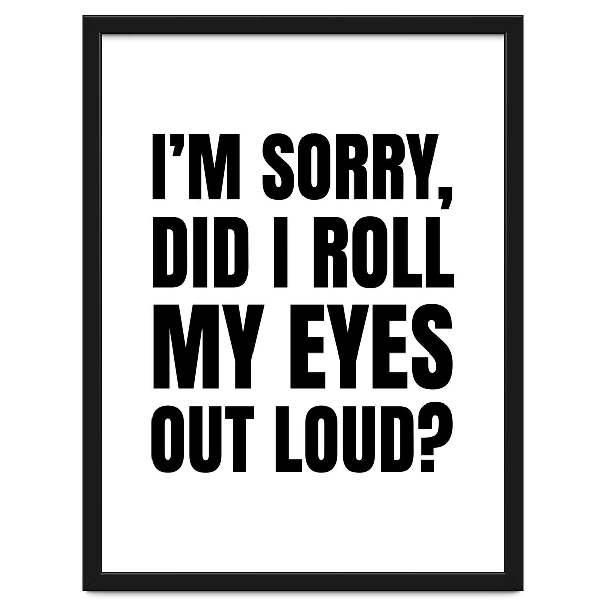 I'm Sorry Did I Roll My Eyes Out Loud