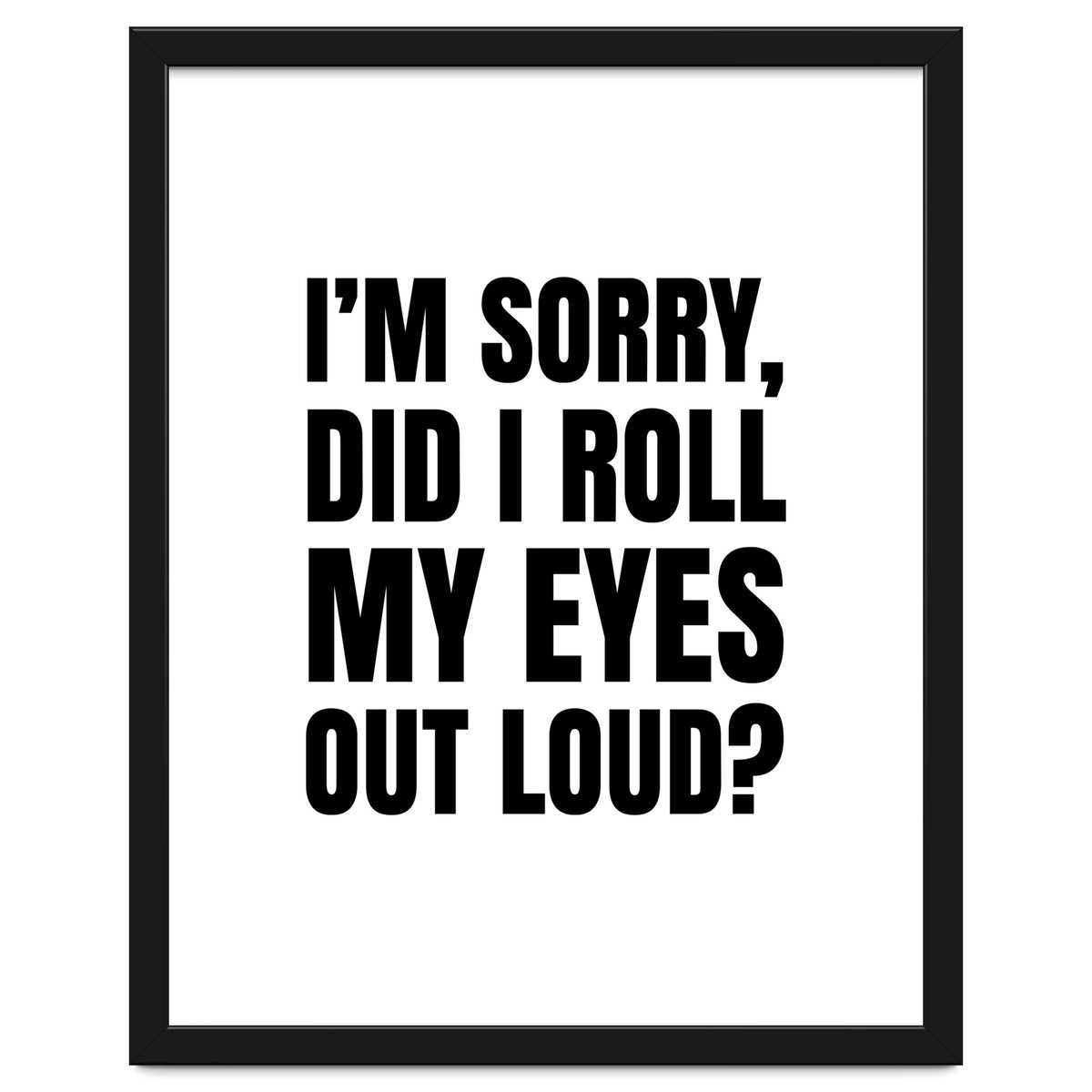 I'm Sorry Did I Roll My Eyes Out Loud