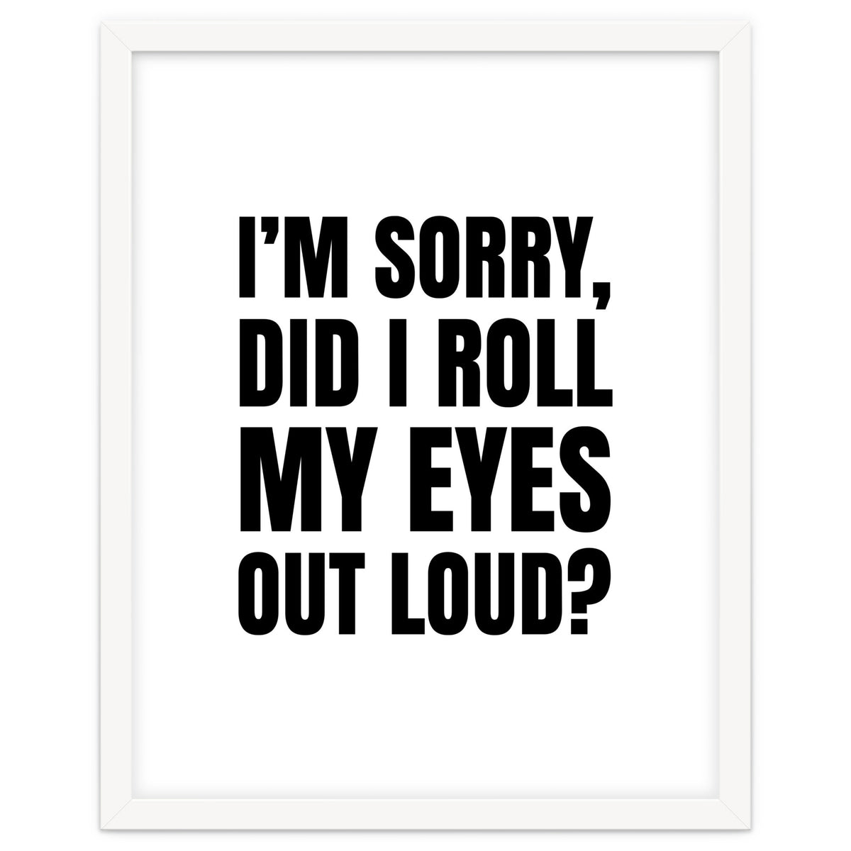 I'm Sorry Did I Roll My Eyes Out Loud