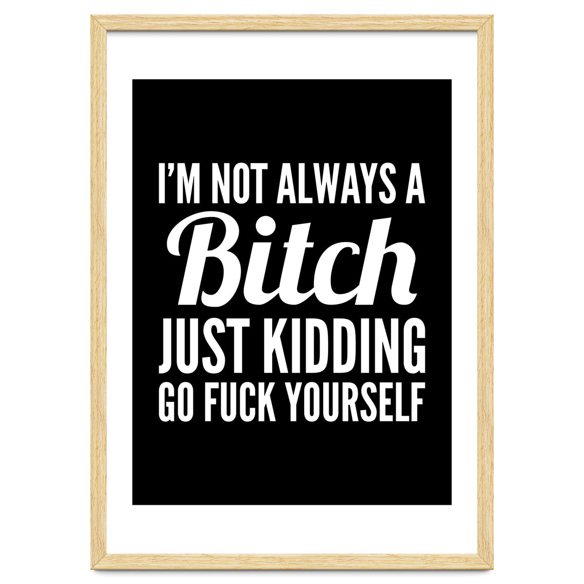 I'm Not Always A Bitch Just Kidding Go Fuck Yourself
