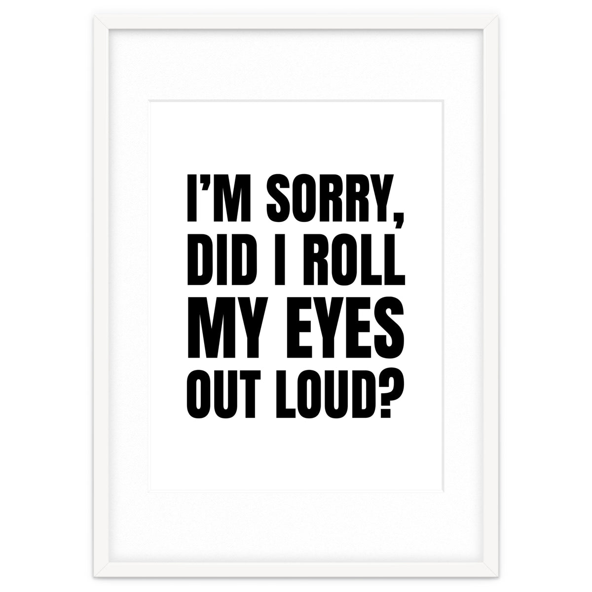 I'm Sorry Did I Roll My Eyes Out Loud