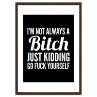 I'm Not Always A Bitch Just Kidding Go Fuck Yourself