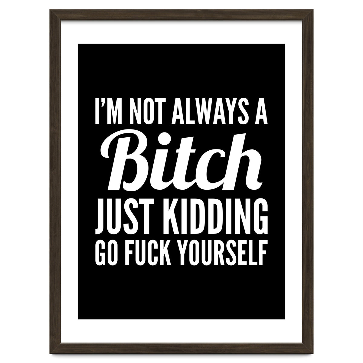 I'm Not Always A Bitch Just Kidding Go Fuck Yourself