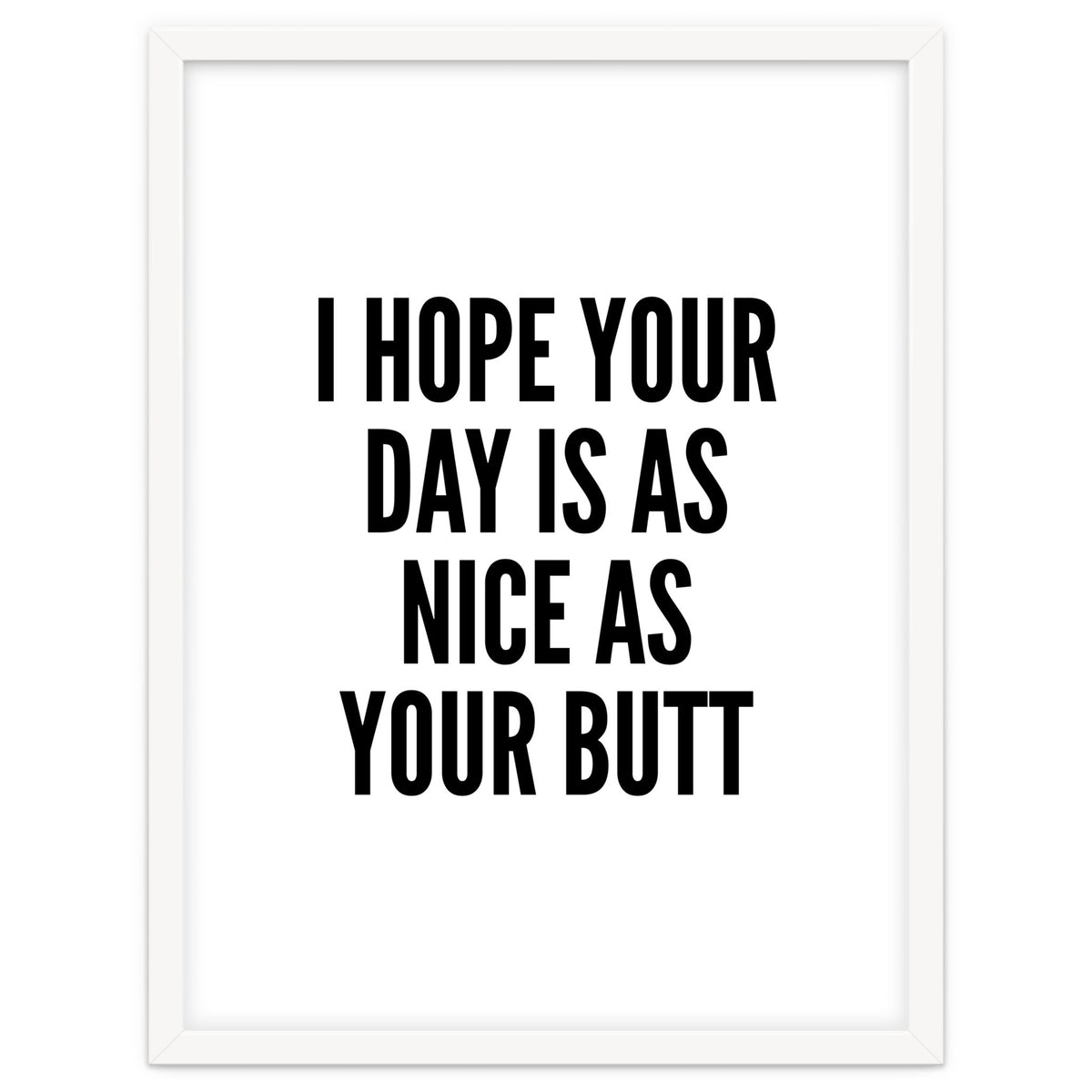 I Hope Your Day Is As Nice As Your Butt