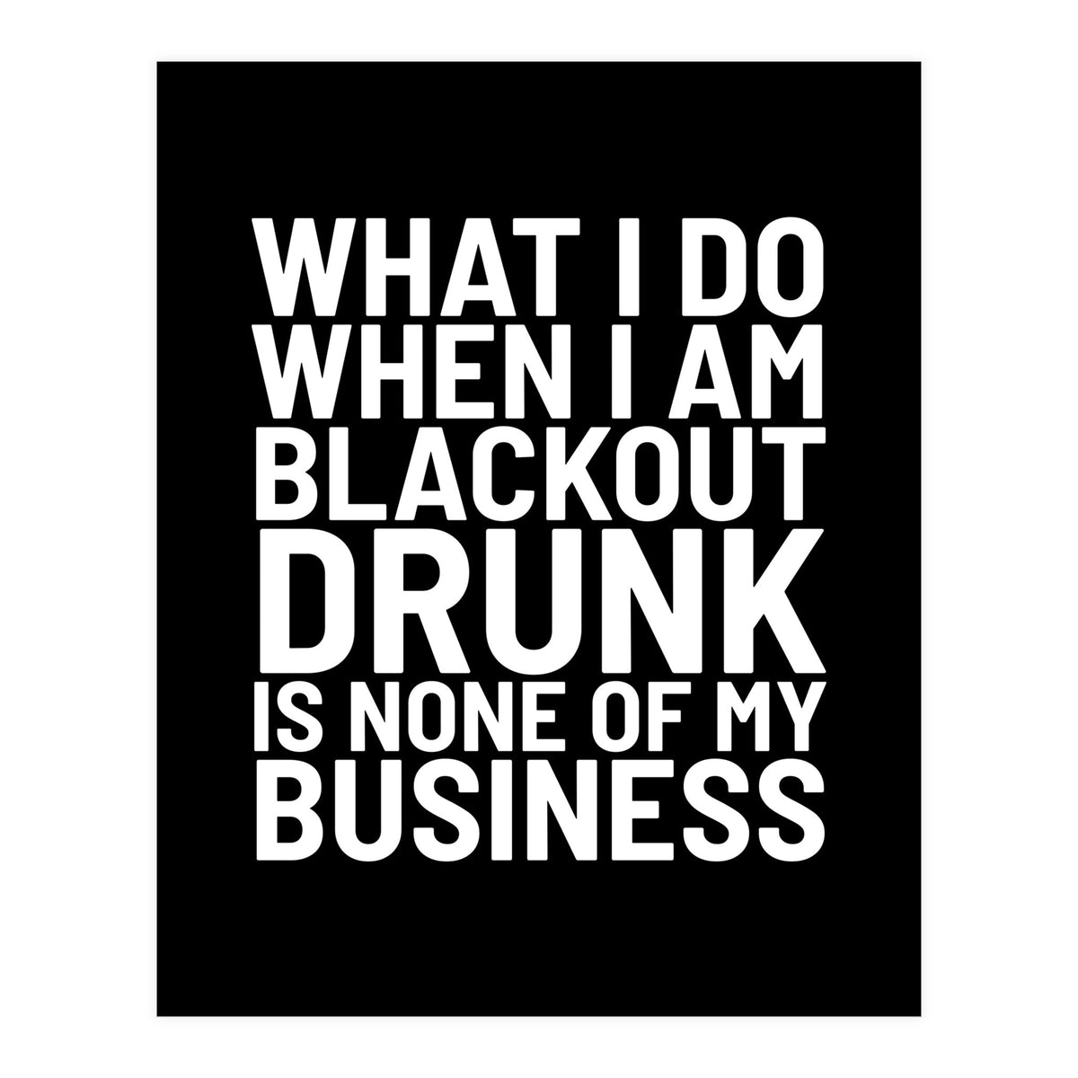 What I Do When I Am Blackout Drunk Is None Of My Business Black (Print Only)