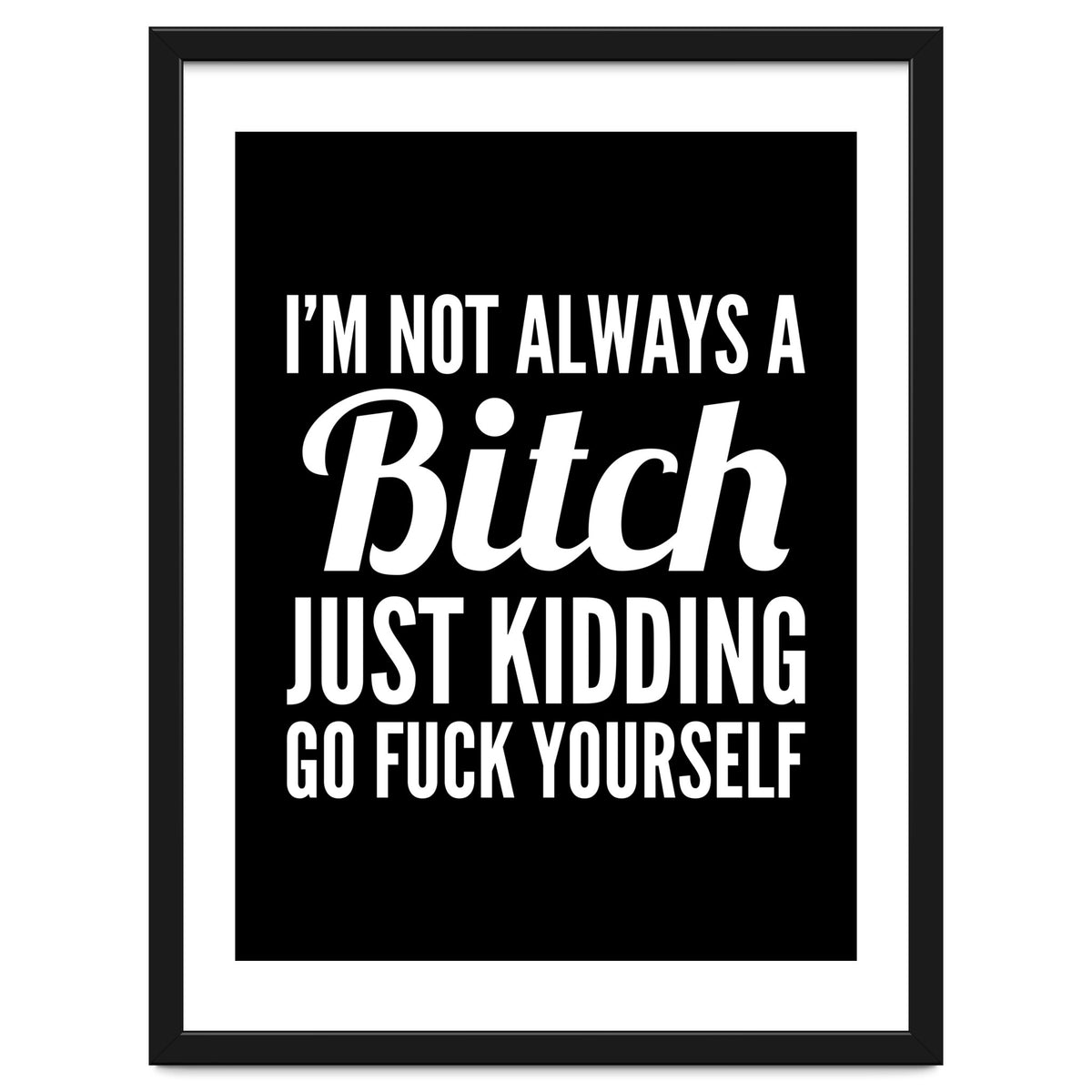 I'm Not Always A Bitch Just Kidding Go Fuck Yourself