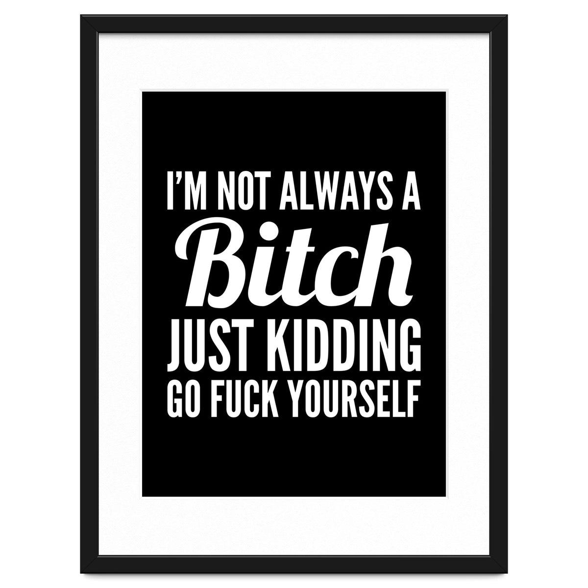 I'm Not Always A Bitch Just Kidding Go Fuck Yourself
