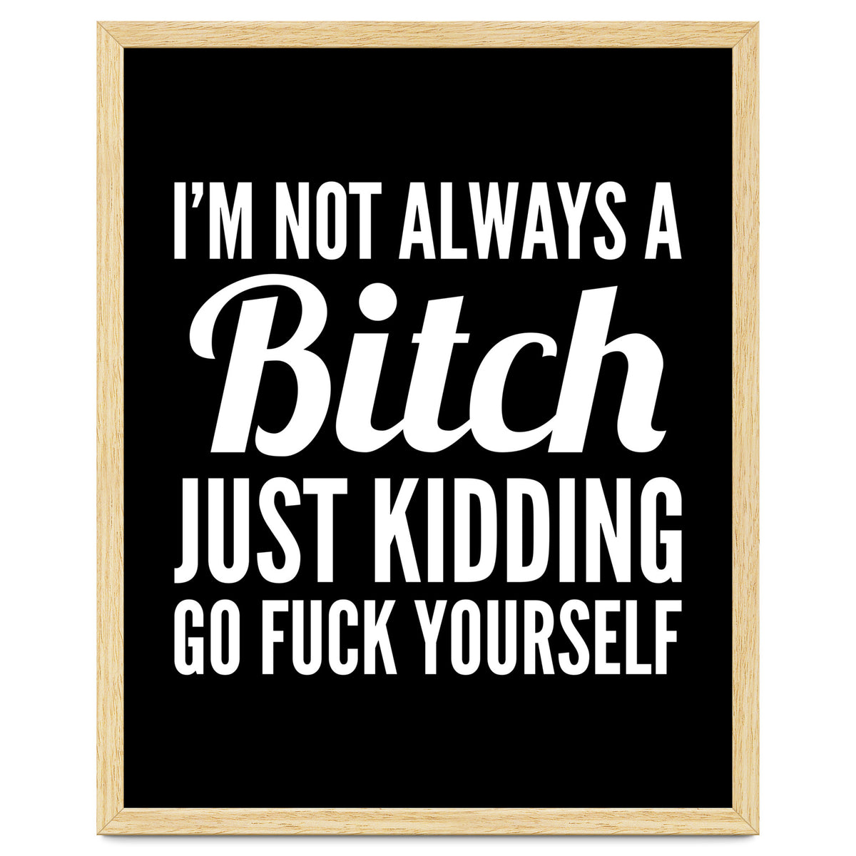 I'm Not Always A Bitch Just Kidding Go Fuck Yourself