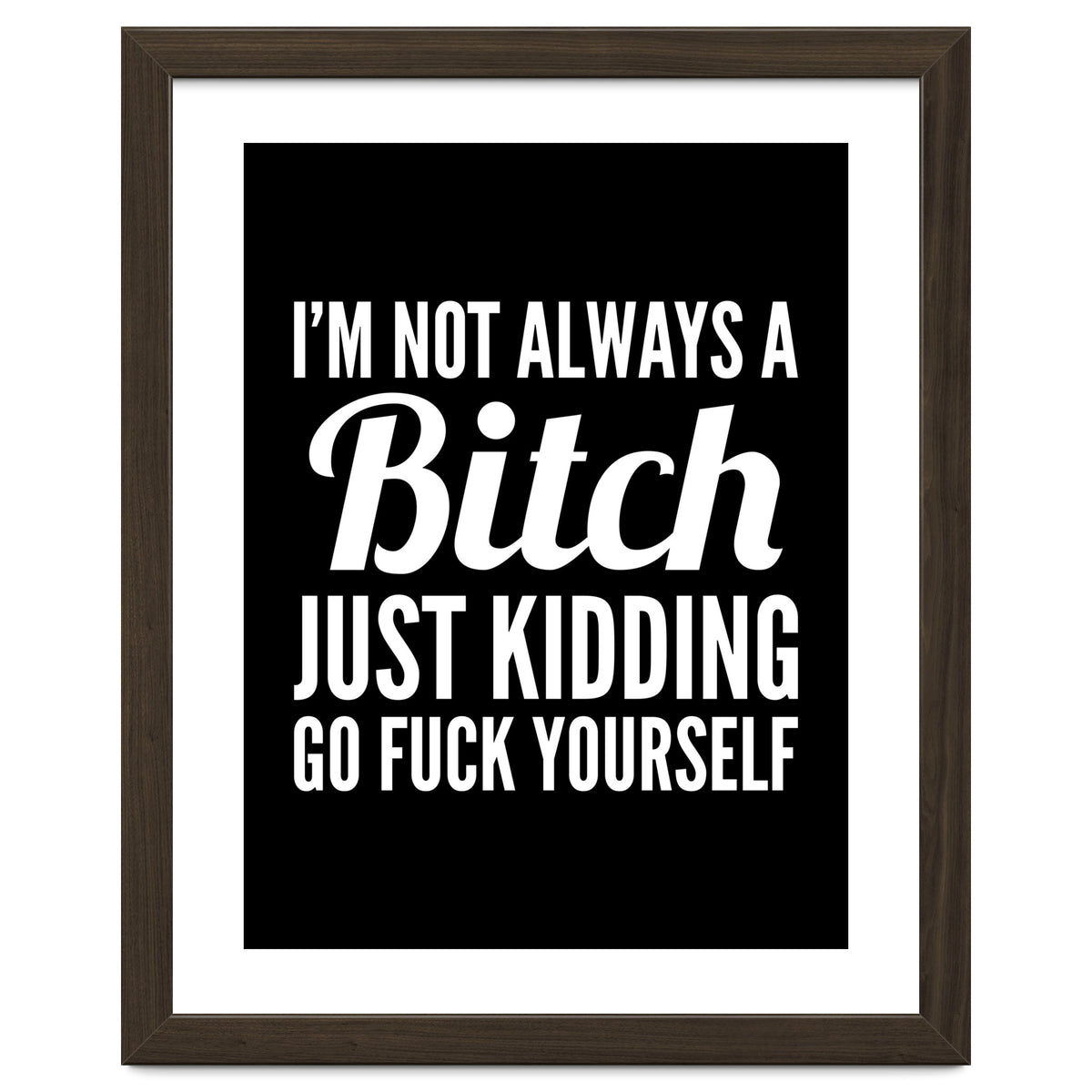 I'm Not Always A Bitch Just Kidding Go Fuck Yourself
